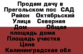Продам дачу в Прегольском пос. САД №3 › Район ­ Октябрьский › Улица ­ Северная › Дом ­ 273 › Общая площадь дома ­ 20 › Площадь участка ­ 6 › Цена ­ 350 000 - Калининградская обл., Калининград г. Недвижимость » Дома, коттеджи, дачи продажа   